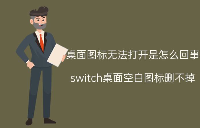 桌面图标无法打开是怎么回事 switch桌面空白图标删不掉？